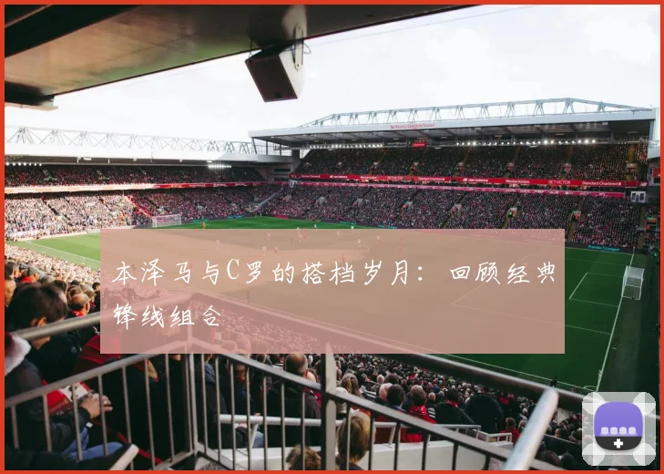 本泽马与C罗的搭档岁月:回顾经典锋线组合