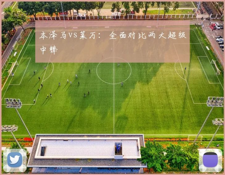 本泽马vs莱万：全面对比两大超级中锋