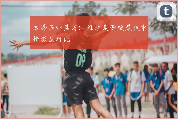 本泽马vs莱万：谁才是现役最佳中锋深度对比