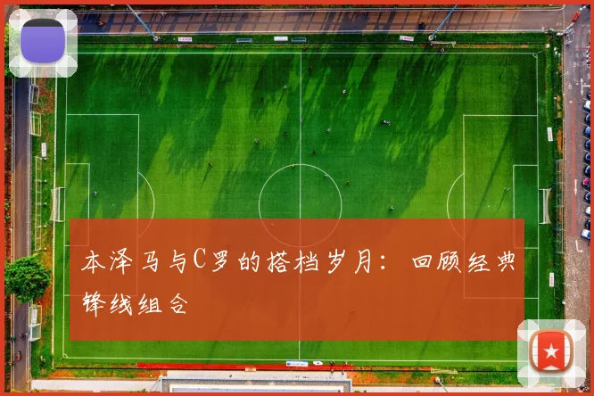 本泽马与C罗的搭档岁月：回顾经典锋线组合